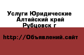 Услуги Юридические. Алтайский край,Рубцовск г.